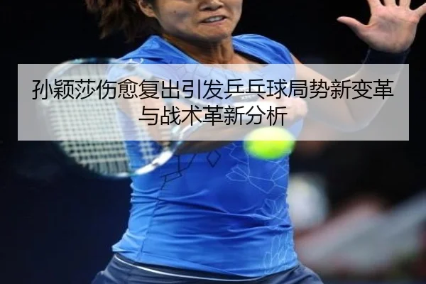 孙颖莎伤愈复出引发乒乓球局势新变革与战术革新分析