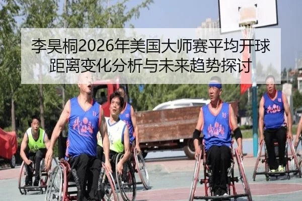 李昊桐2026年美国大师赛平均开球距离变化分析与未来趋势探讨