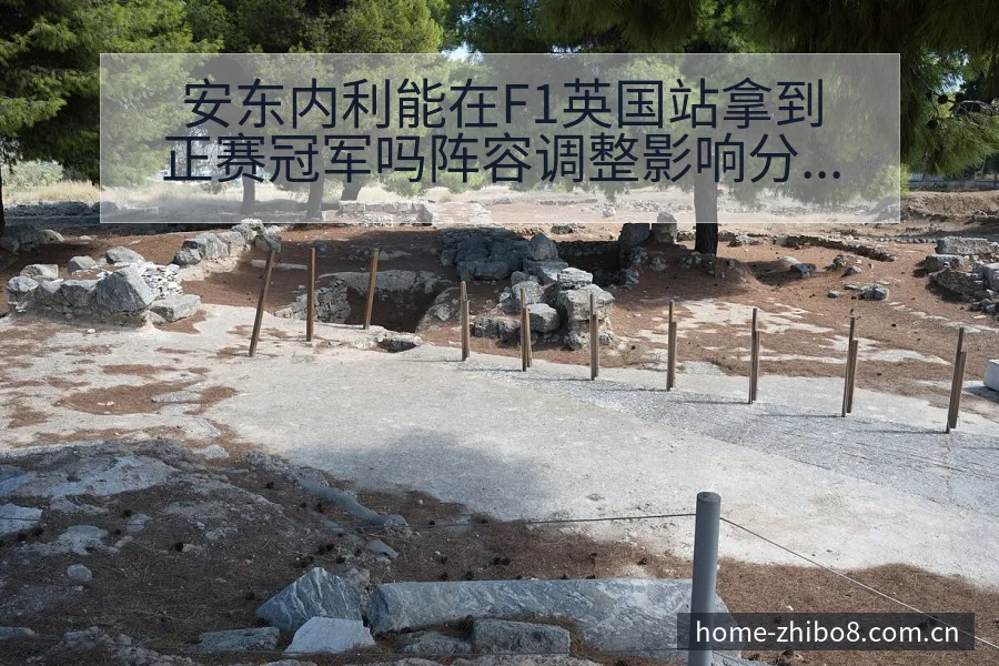 安东内利能在F1英国站拿到正赛冠军吗阵容调整影响分析及历 - 直播吧